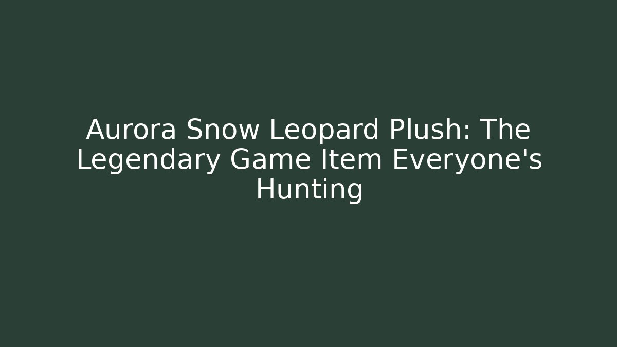 Aurora Snow Leopard Plush: The Legendary Game Item Everyone's Hunting