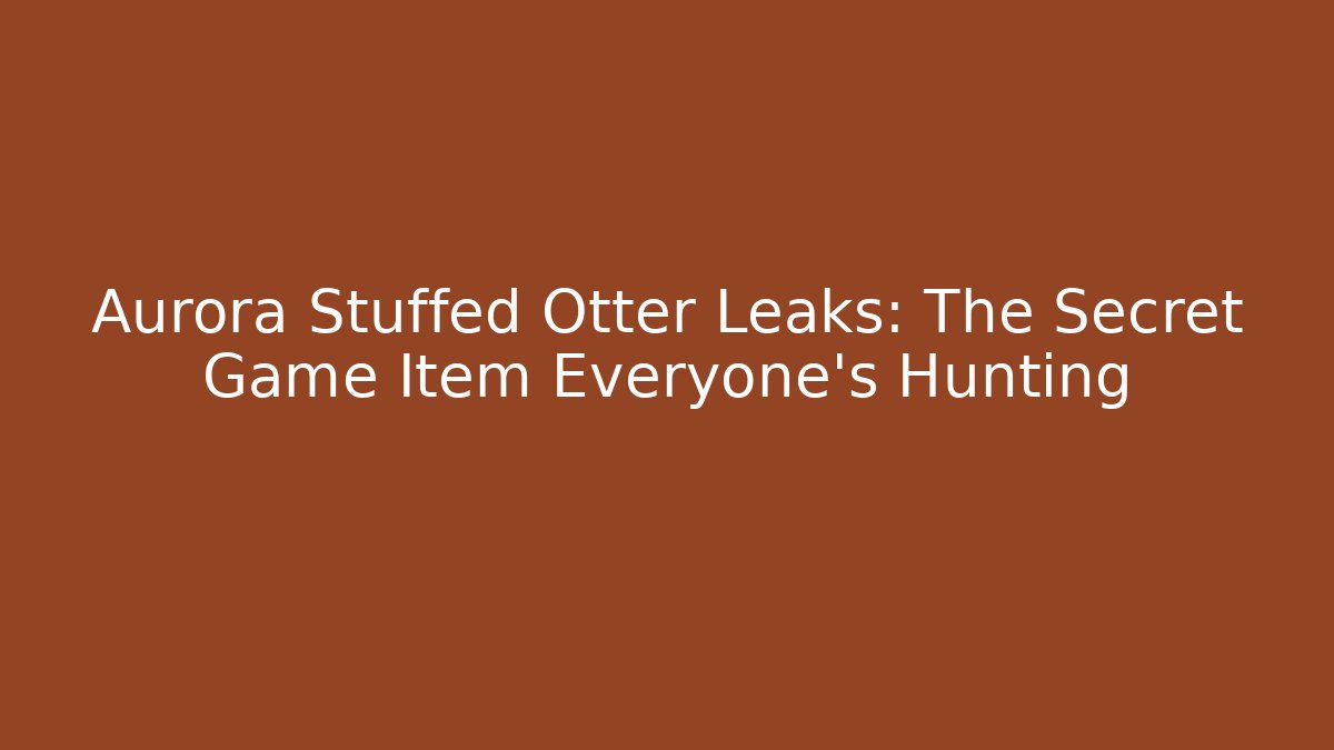 Aurora Stuffed Otter Leaks: The Secret Game Item Everyone’s Hunting