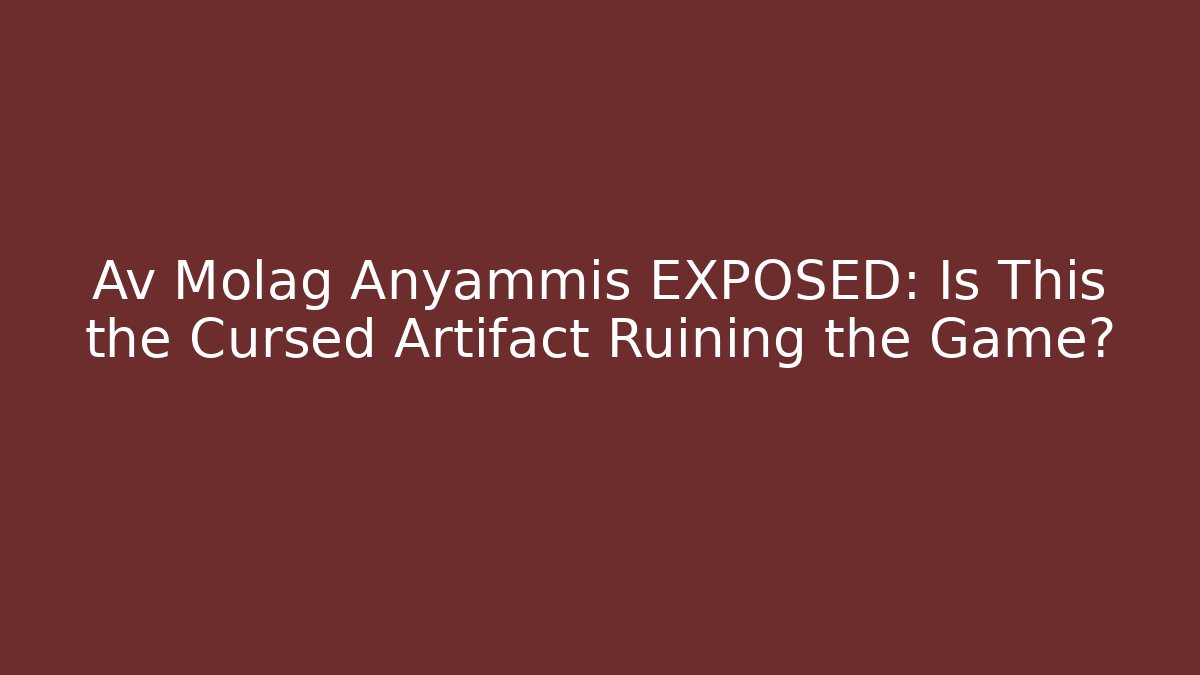 Av Molag Anyammis EXPOSED: Is This the Cursed Artifact Ruining the Game?