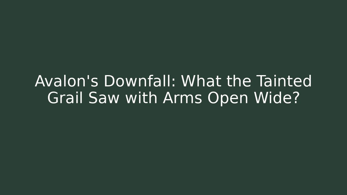 Avalon’s Downfall: What the Tainted Grail Saw with Arms Open Wide?