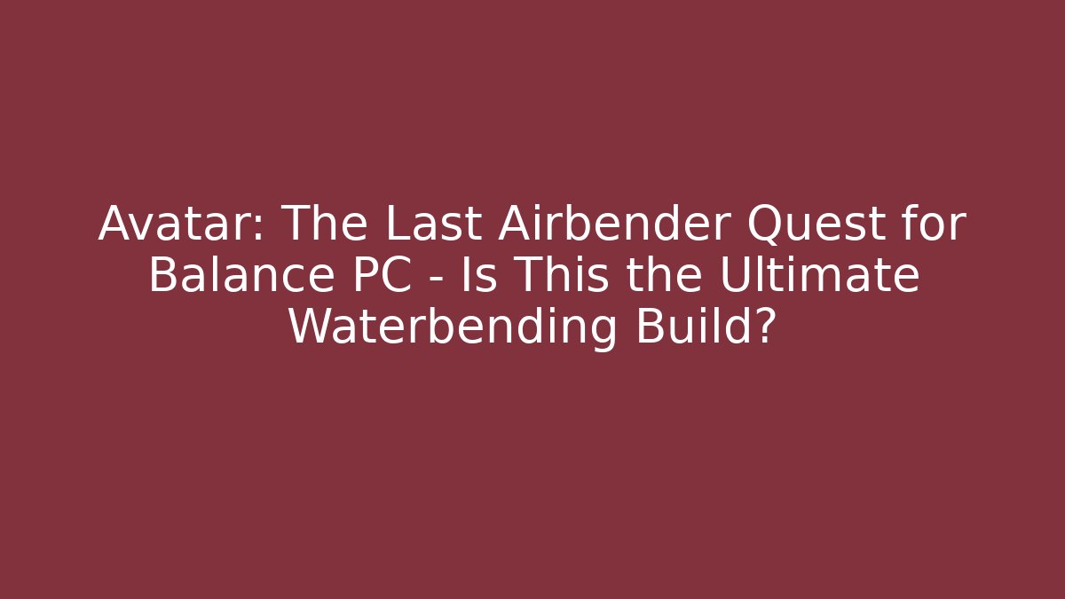 Avatar: The Last Airbender Quest for Balance PC – Is This the Ultimate Waterbending Build? - Critter Realm