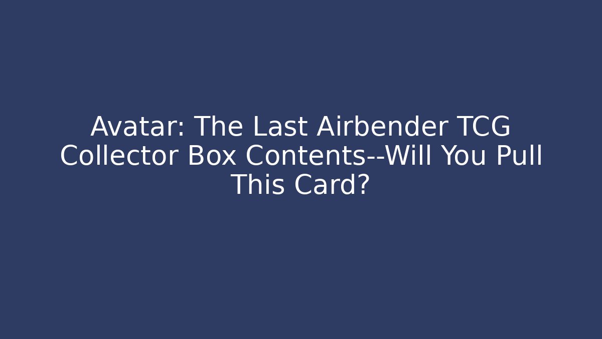 Avatar: The Last Airbender TCG Collector Box Contents—Will You Pull This Card?
