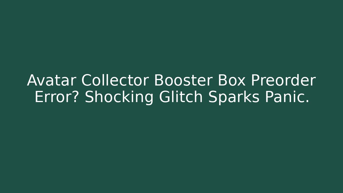 Avatar Collector Booster Box Preorder Error? Shocking Glitch Sparks Panic.