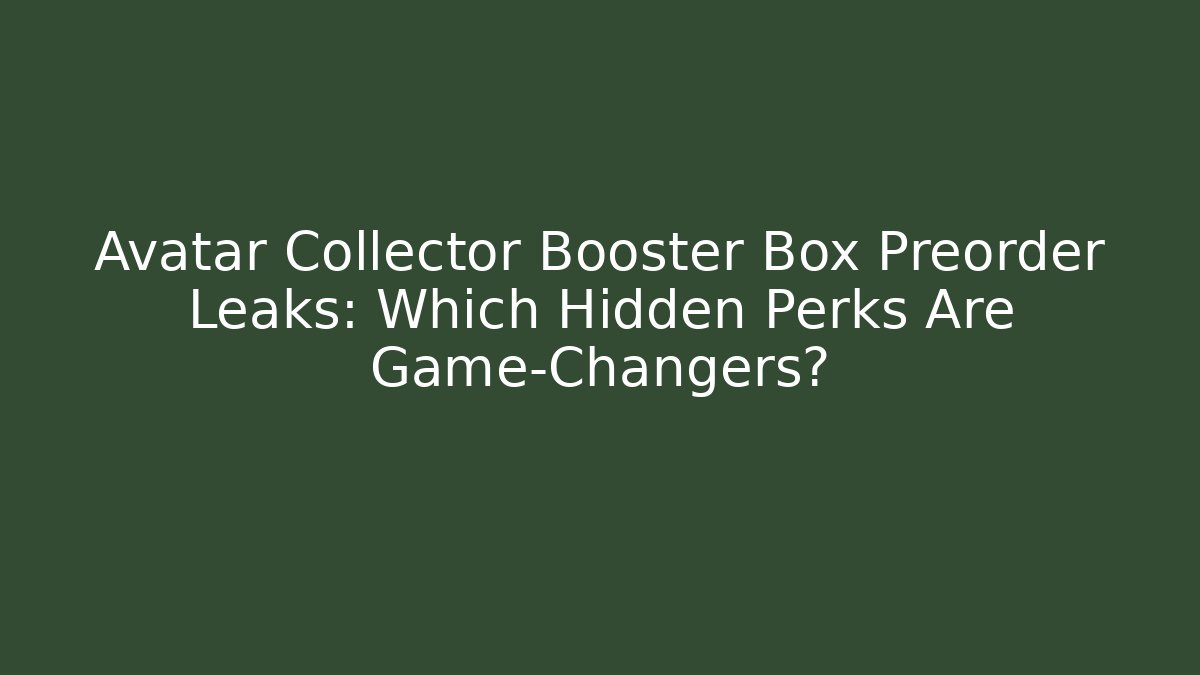 Avatar Collector Booster Box Preorder Leaks: Which Hidden Perks Are Game-Changers?