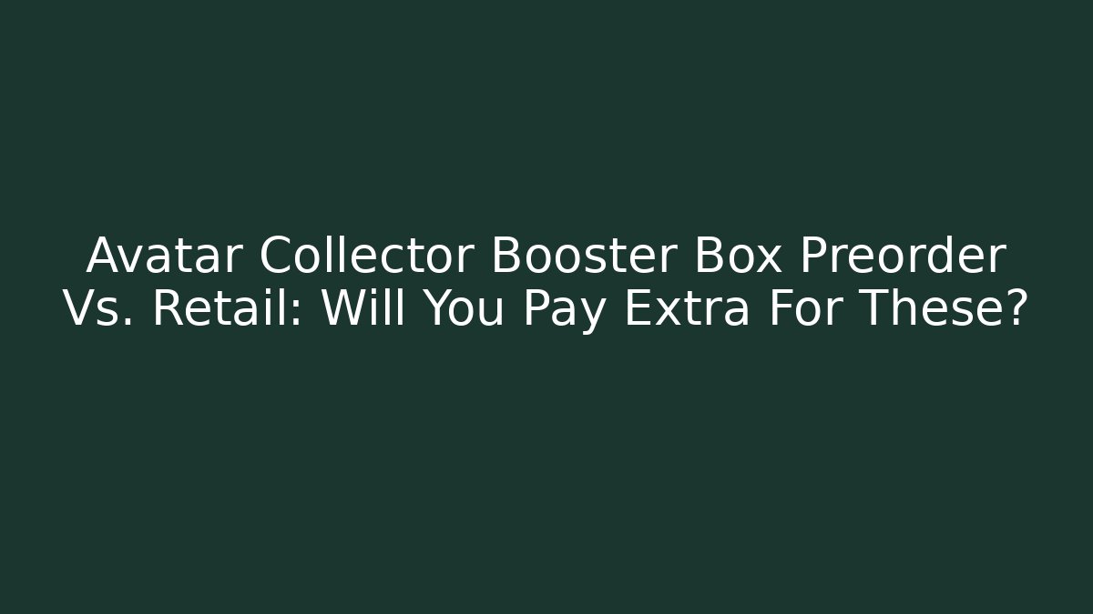 Avatar Collector Booster Box Preorder Vs. Retail: Will You Pay Extra For These?