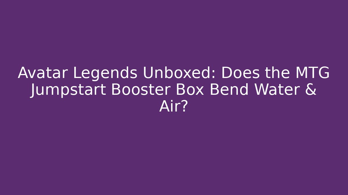 Avatar Legends Unboxed: Does the MTG Jumpstart Booster Box Bend Water & Air?