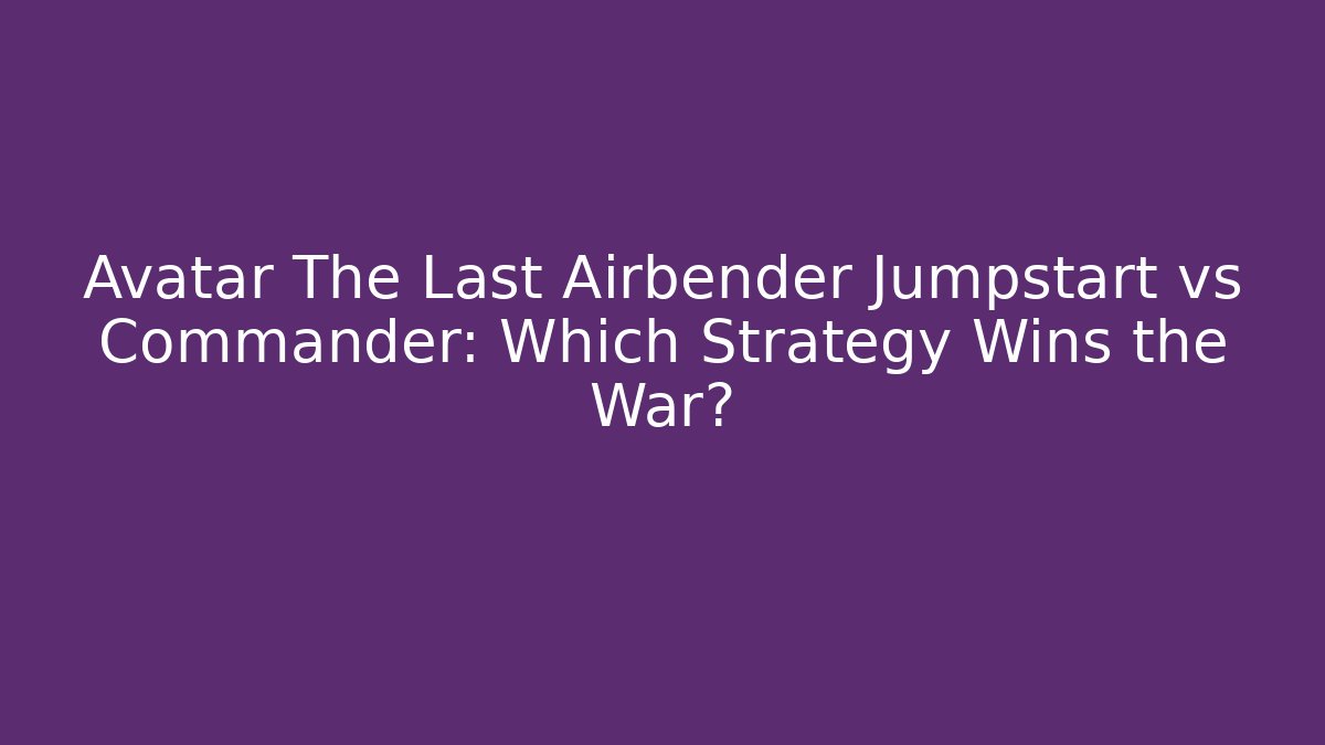 Avatar The Last Airbender Jumpstart vs Commander: Which Strategy Wins the War?
