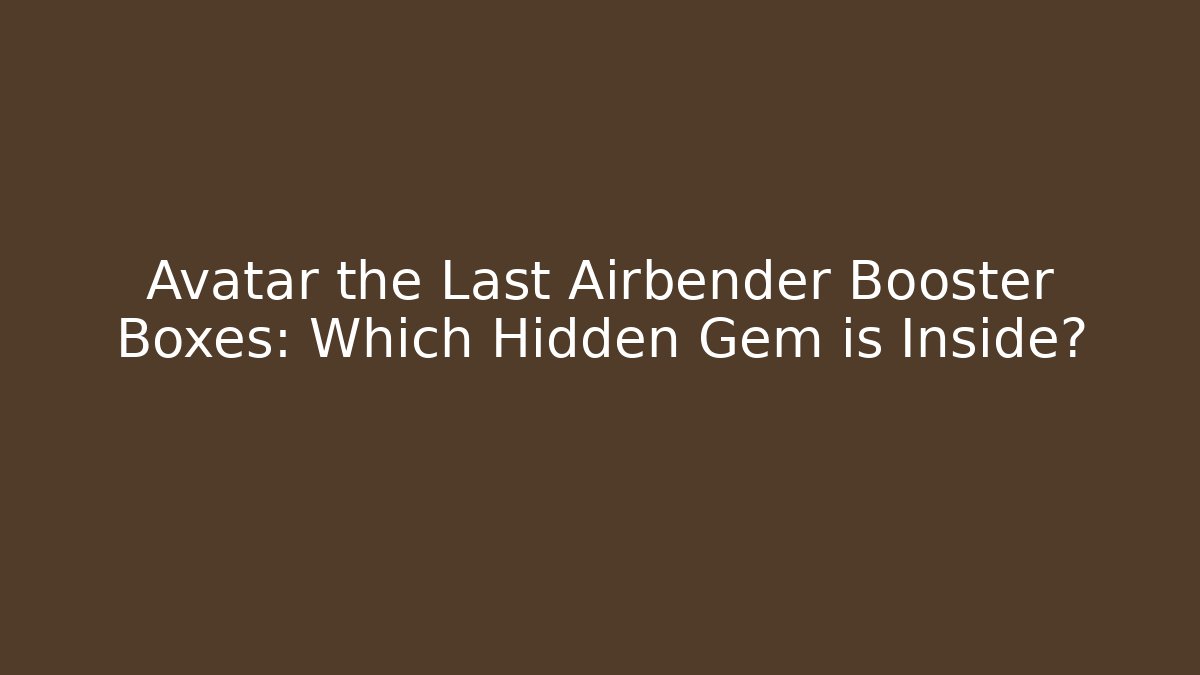 Avatar the Last Airbender Booster Boxes: Which Hidden Gem is Inside?