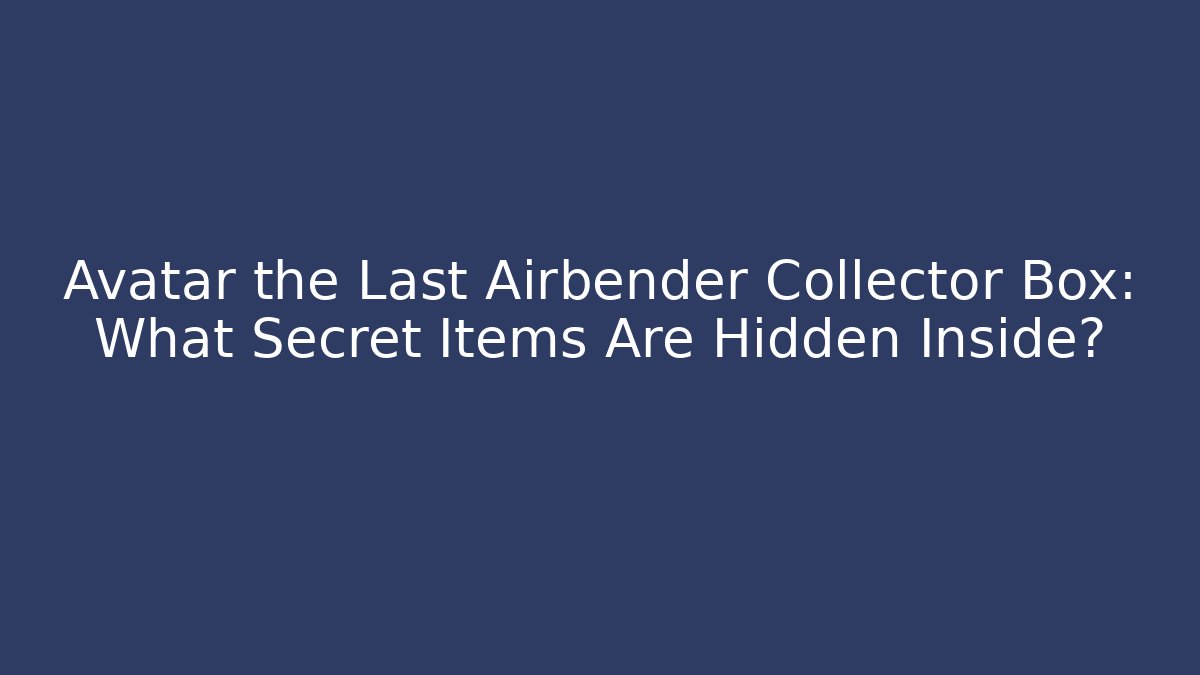 Avatar the Last Airbender Collector Box: What Secret Items Are Hidden Inside?