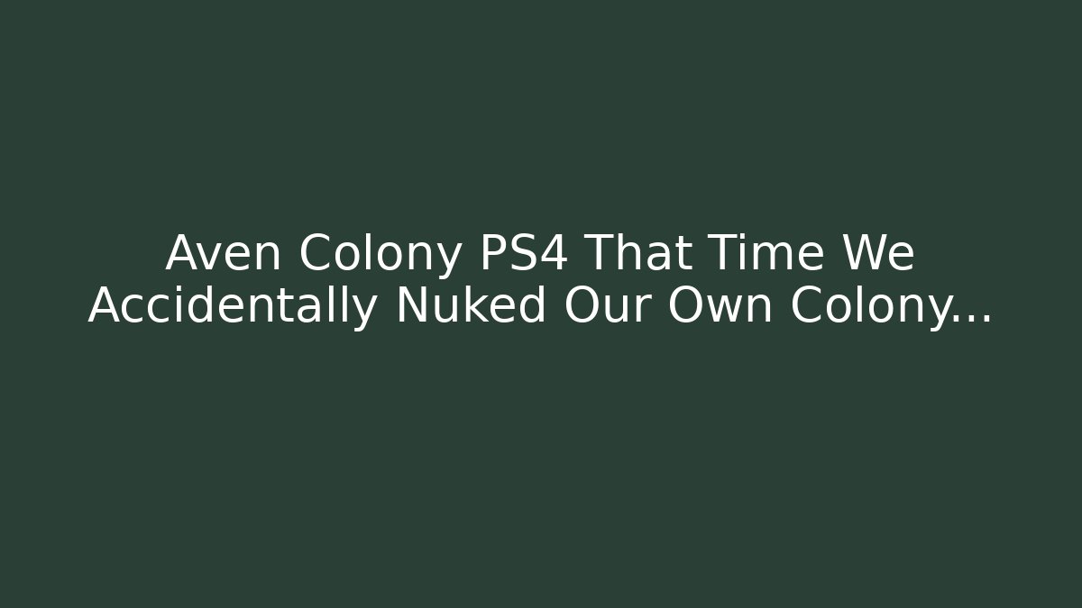 Aven Colony PS4 That Time We Accidentally Nuked Our Own Colony…