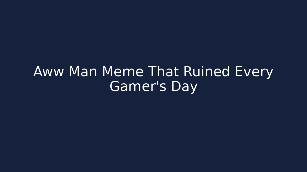 Aww Man Meme That Ruined Every Gamer's Day