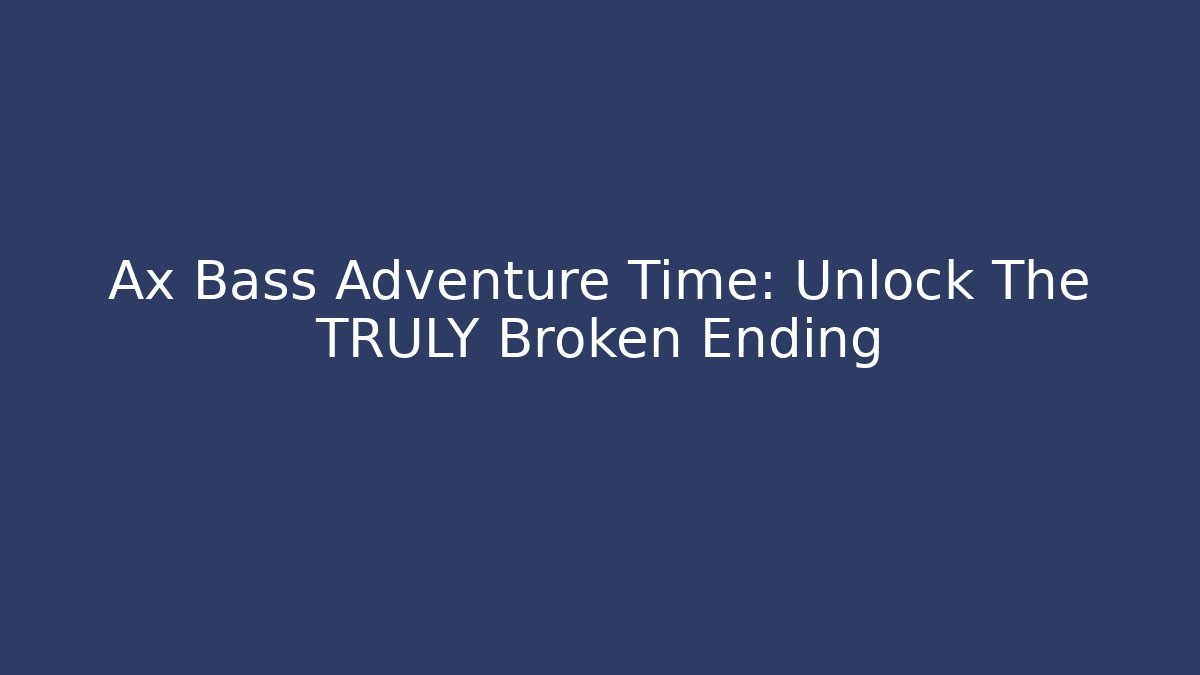 Ax Bass Adventure Time: Unlock The TRULY Broken Ending