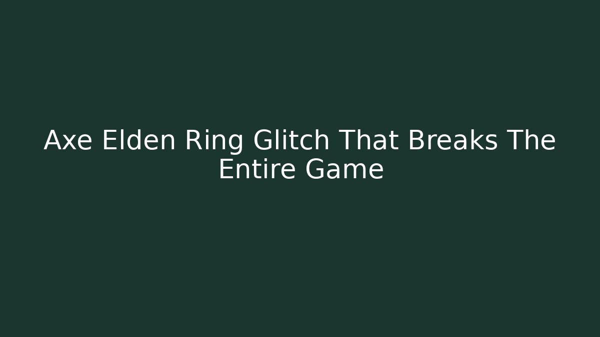 Axe Elden Ring Glitch That Breaks The Entire Game