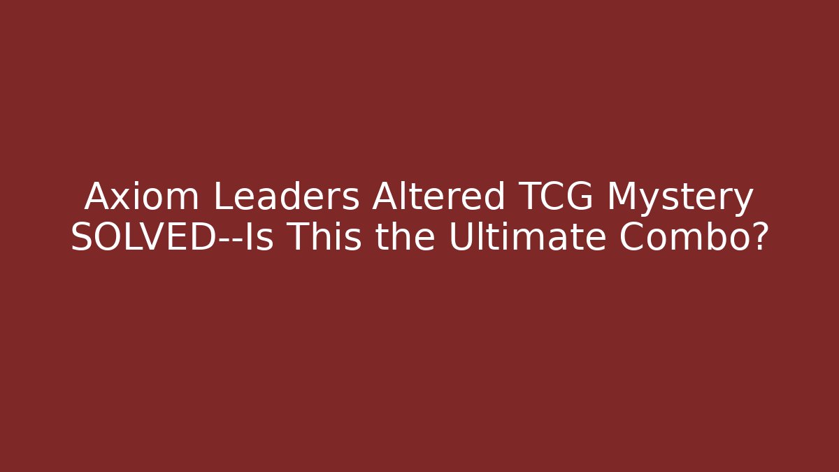 Axiom Leaders Altered TCG Mystery SOLVED—Is This the Ultimate Combo?