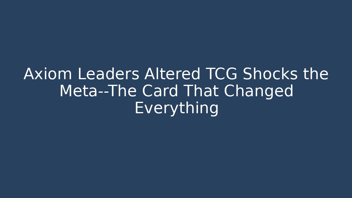 Axiom Leaders Altered TCG Shocks the Meta—The Card That Changed Everything