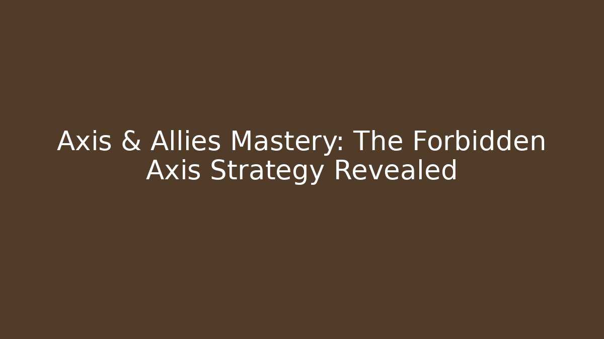 Axis & Allies Mastery: The Forbidden Axis Strategy Revealed