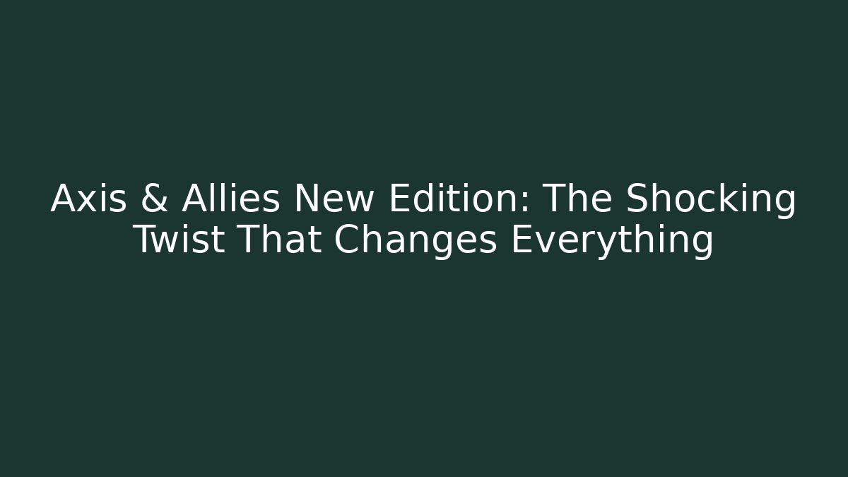 Axis & Allies New Edition: The Shocking Twist That Changes Everything