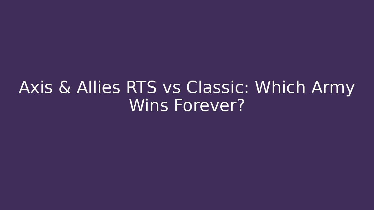 Axis & Allies RTS vs Classic: Which Army Wins Forever?