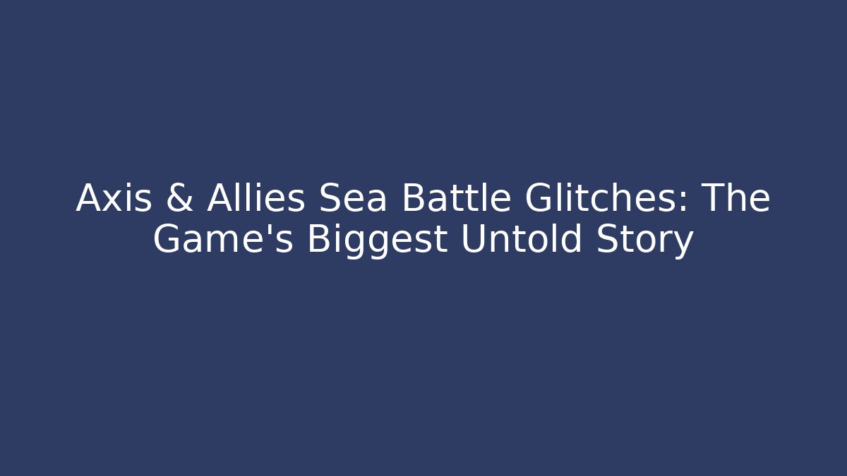 Axis & Allies Sea Battle Glitches: The Game’s Biggest Untold Story