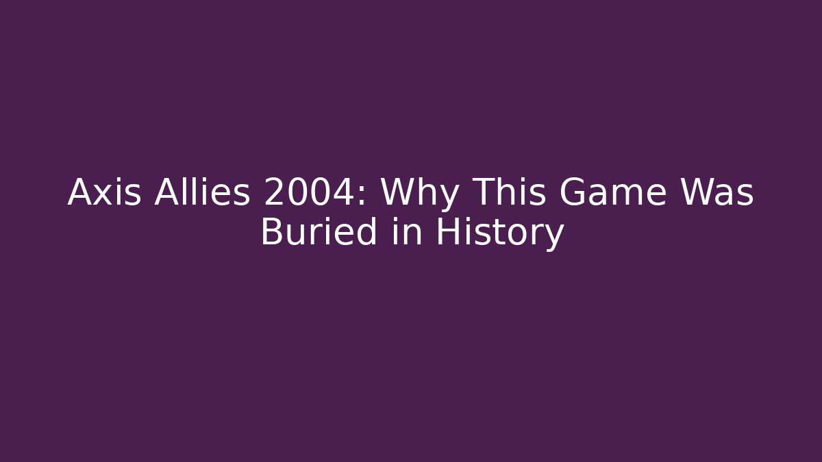 Axis Allies 2004: Why This Game Was Buried in History