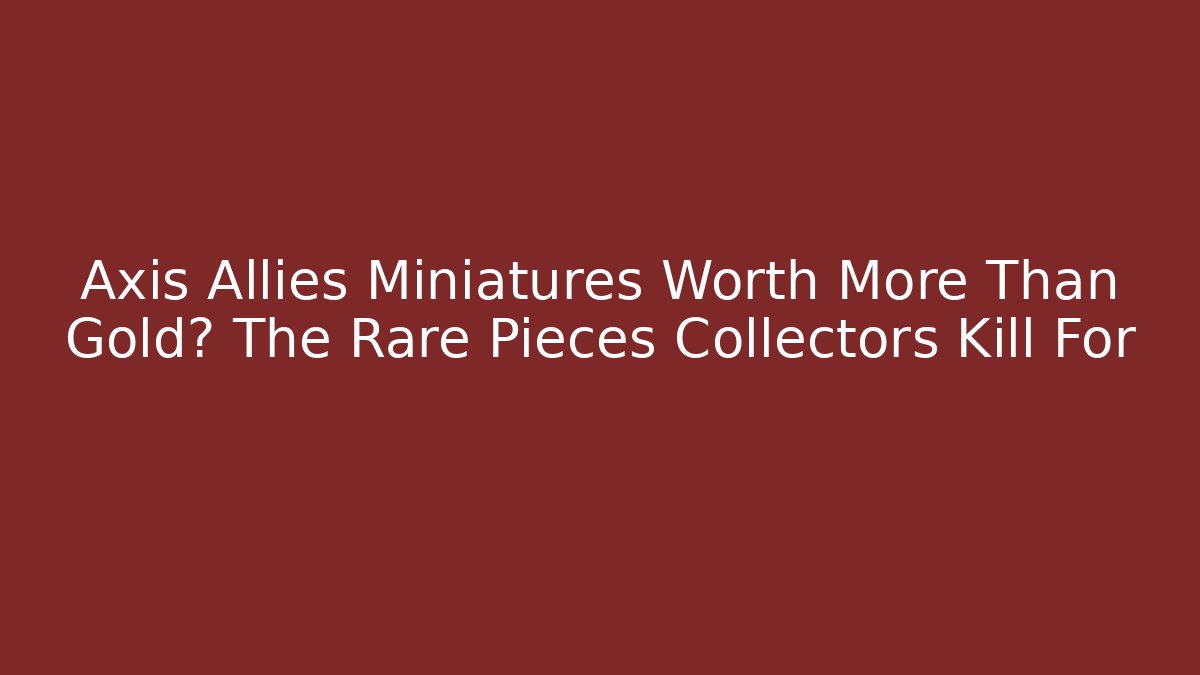 Axis Allies Miniatures Worth More Than Gold? The Rare Pieces Collectors Kill For