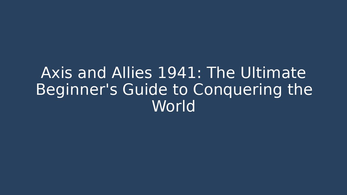 Axis and Allies 1941: The Ultimate Beginner’s Guide to Conquering the World