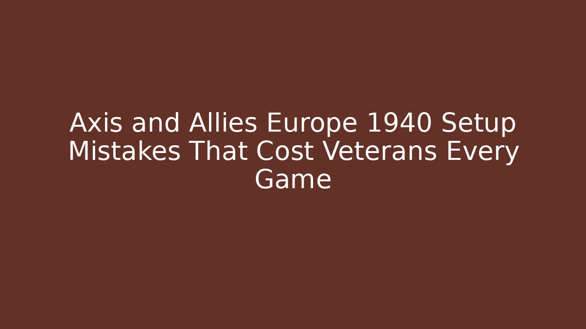 Axis and Allies Europe 1940 Setup Mistakes That Cost Veterans Every Game