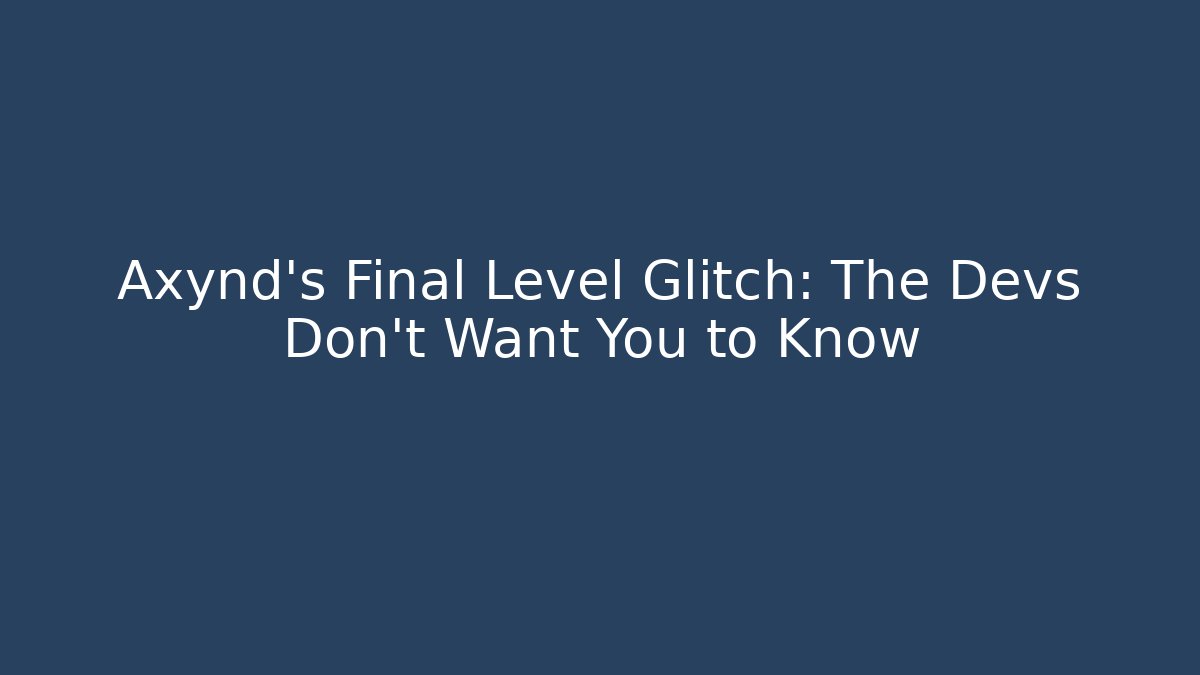 Axynd's Final Level Glitch: The Devs Don't Want You to Know