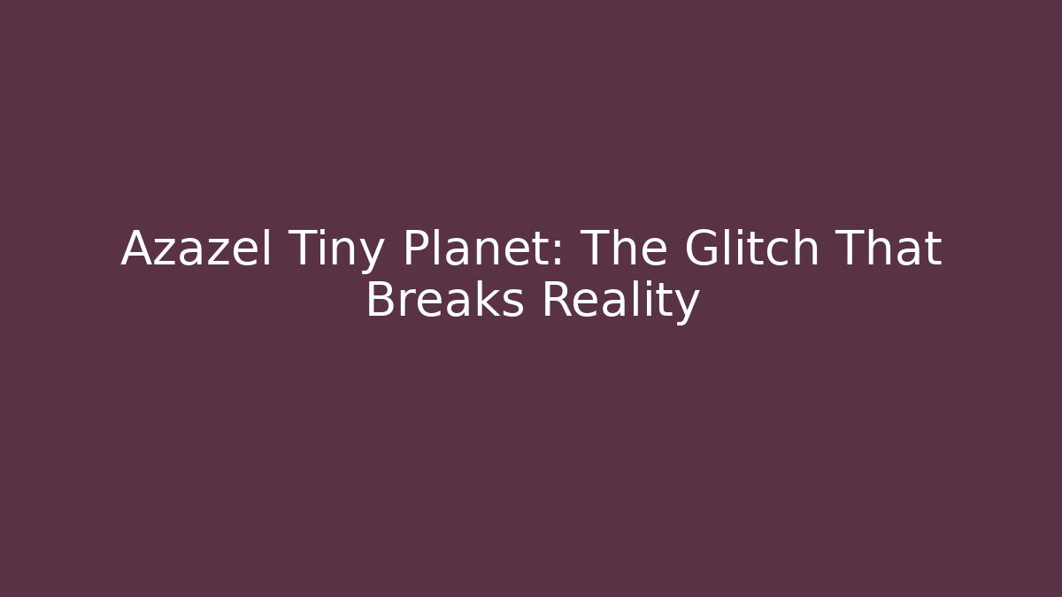 Azazel Tiny Planet: The Glitch That Breaks Reality