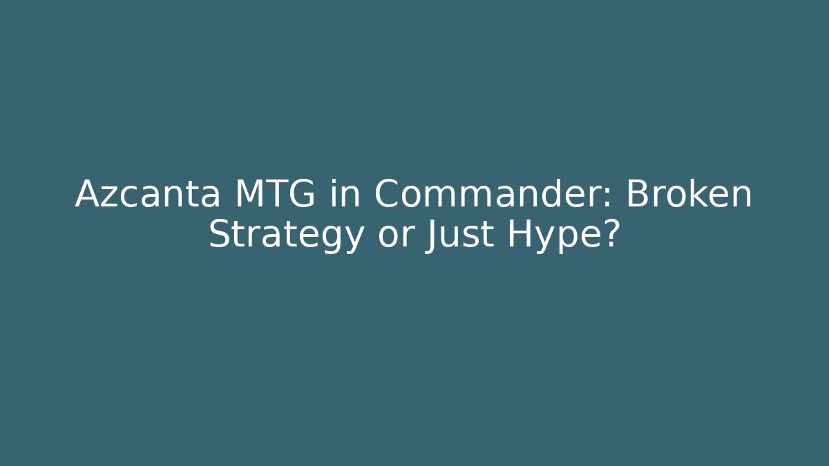 Azcanta MTG in Commander: Broken Strategy or Just Hype?