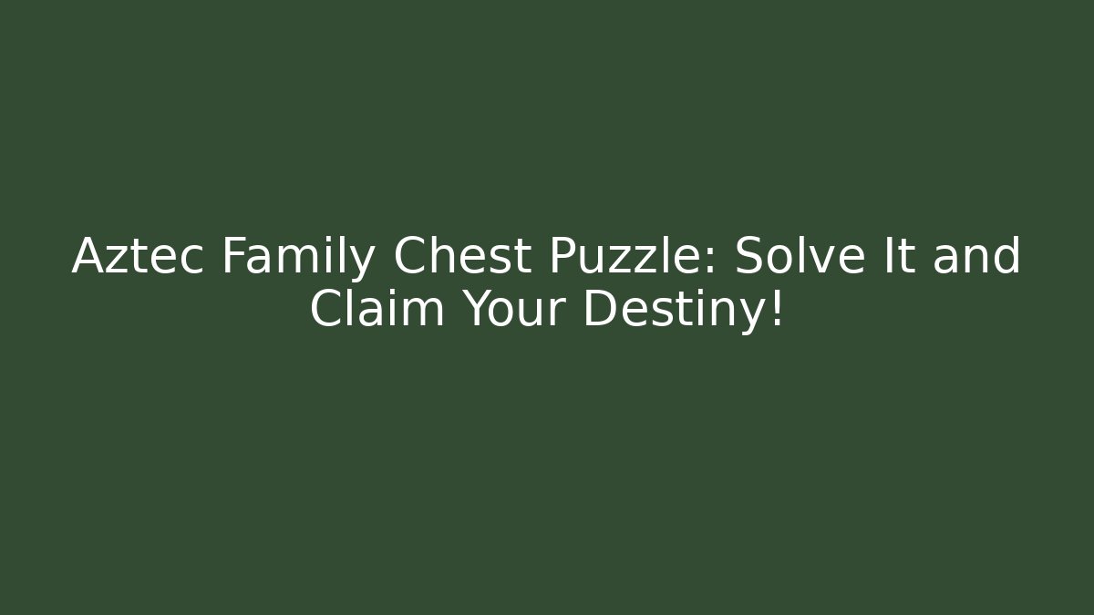 Aztec Family Chest Puzzle: Solve It and Claim Your Destiny!