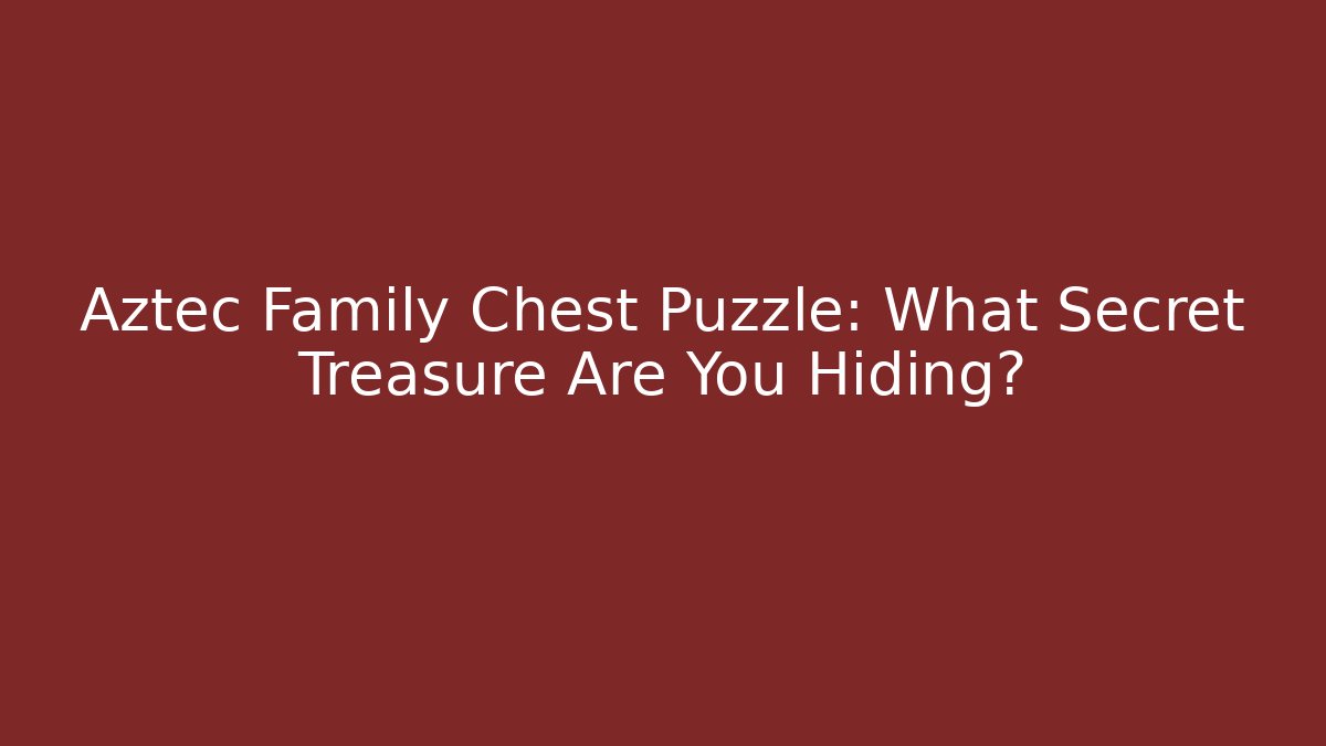 Aztec Family Chest Puzzle: What Secret Treasure Are You Hiding?