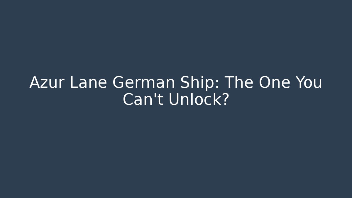 Azur Lane German Ship: The One You Can't Unlock?