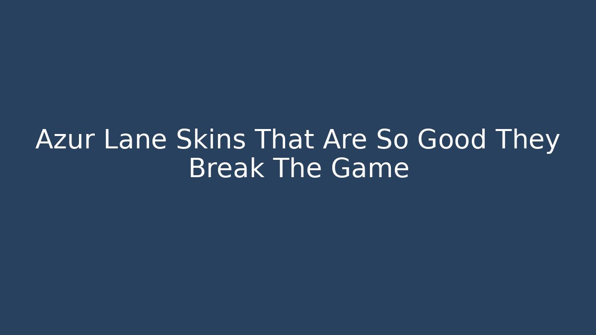 Azur Lane Skins That Are So Good They Break The Game