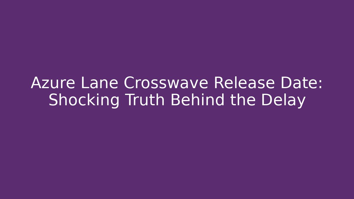 Azure Lane Crosswave Release Date: Shocking Truth Behind the Delay
