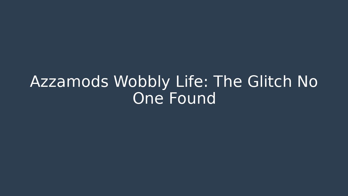 Azzamods Wobbly Life: The Glitch No One Found
