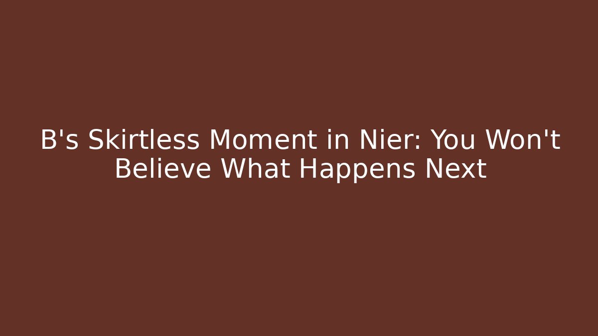 B’s Skirtless Moment in Nier: You Won’t Believe What Happens Next