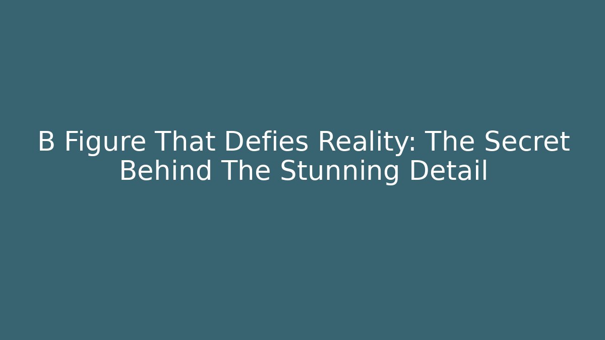 B Figure That Defies Reality: The Secret Behind The Stunning Detail