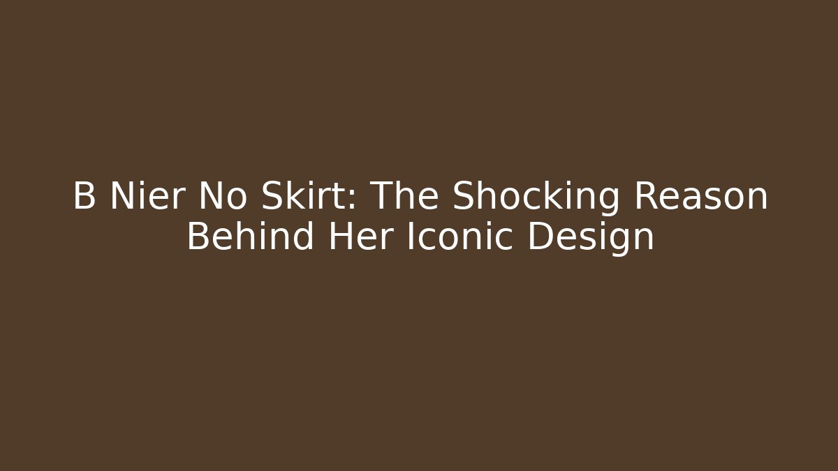 B Nier No Skirt: The Shocking Reason Behind Her Iconic Design