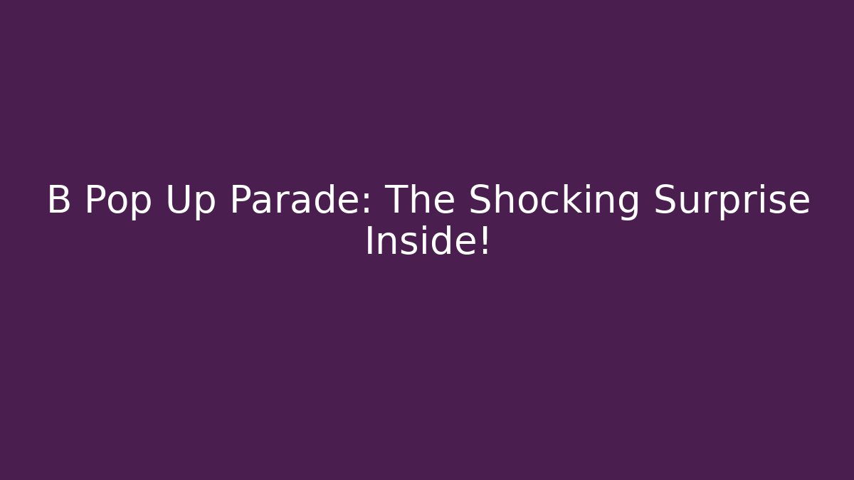 B Pop Up Parade: The Shocking Surprise Inside!