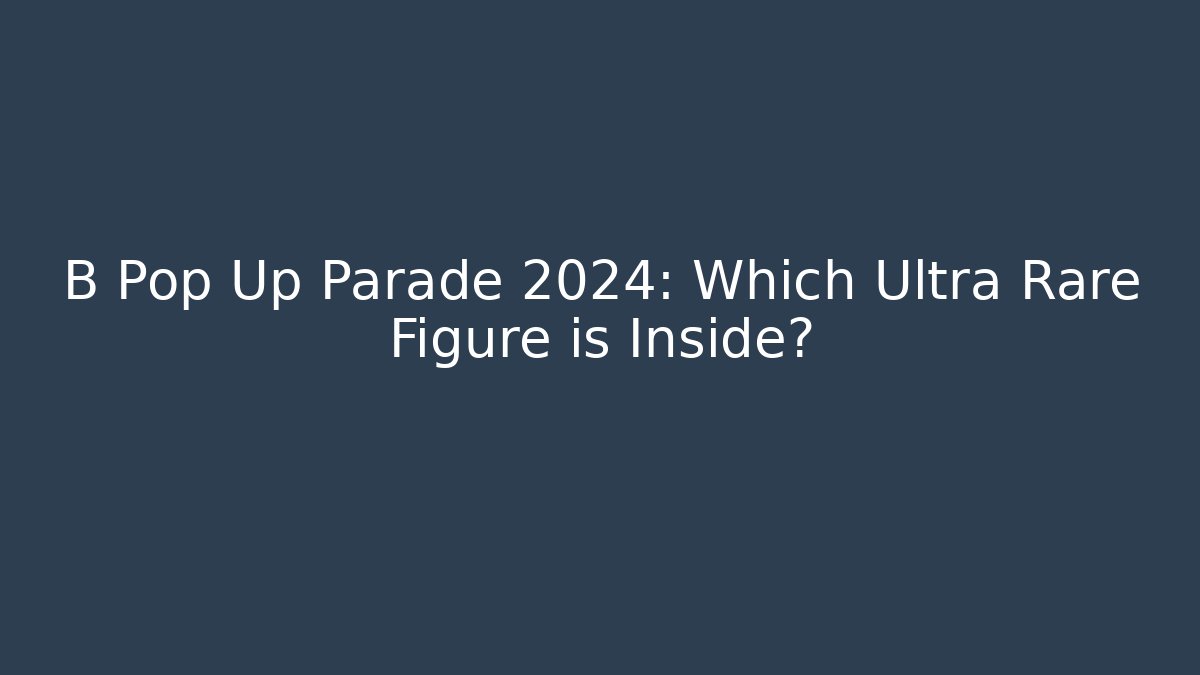 B Pop Up Parade 2024: Which Ultra Rare Figure is Inside?