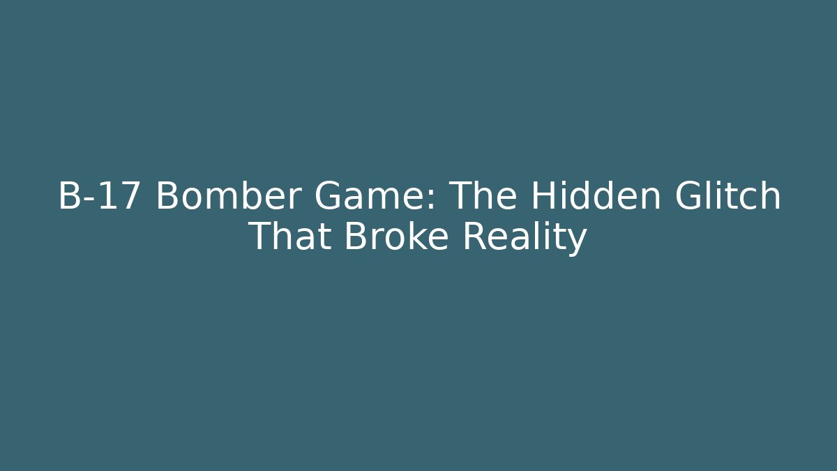 B-17 Bomber Game: The Hidden Glitch That Broke Reality