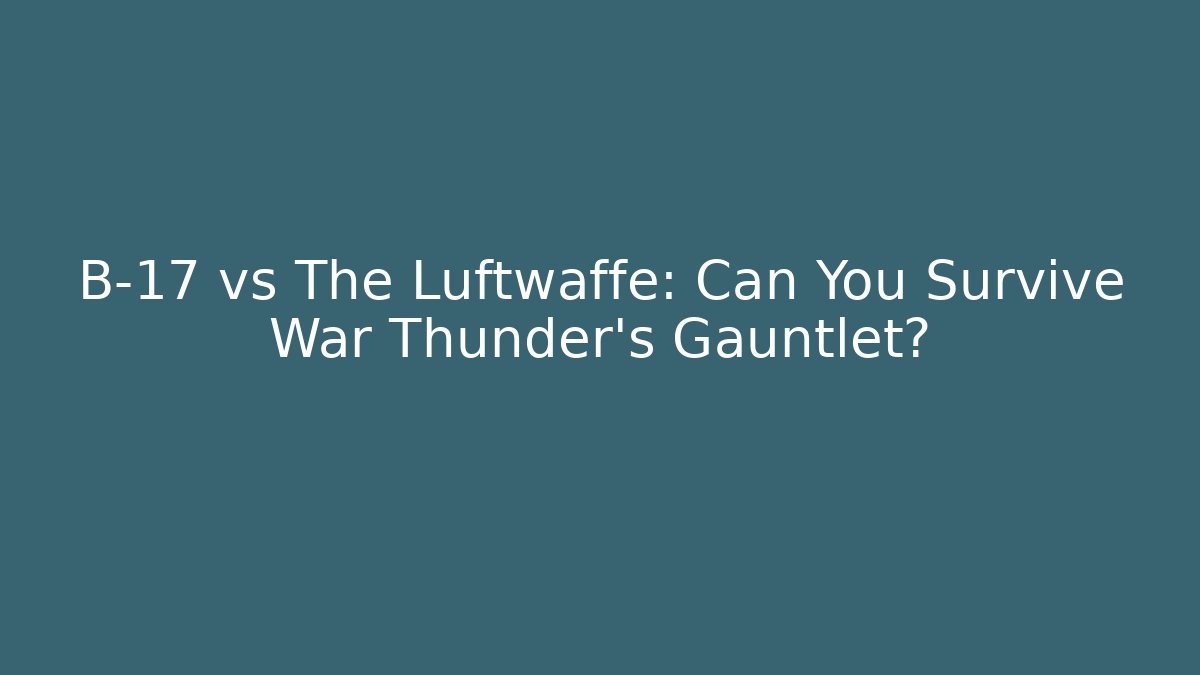 B-17 vs The Luftwaffe: Can You Survive War Thunder's Gauntlet?