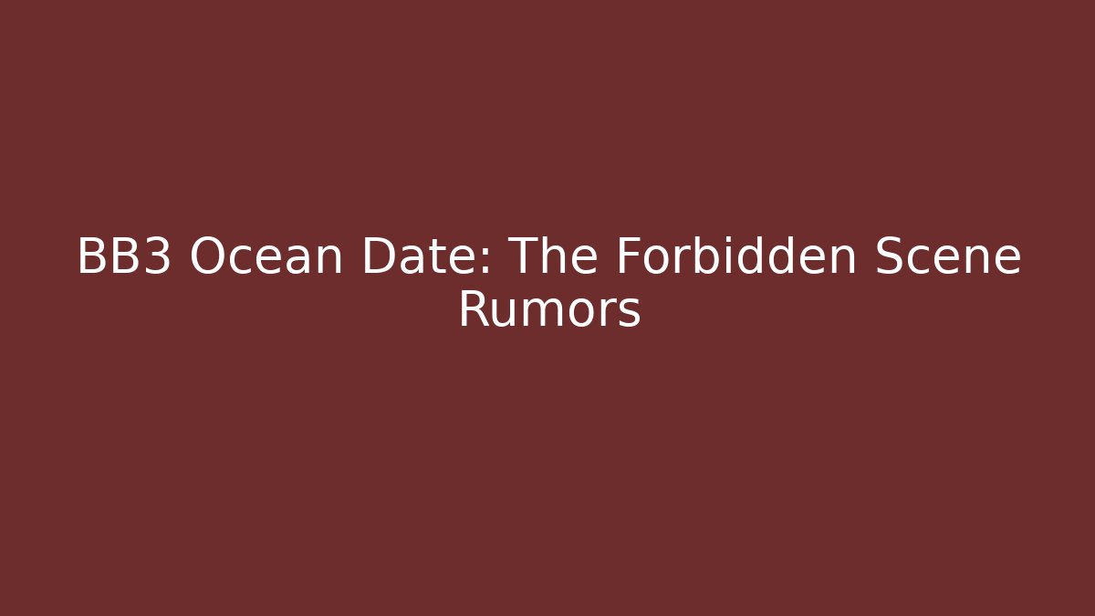 BB3 Ocean Date: The Forbidden Scene Rumors