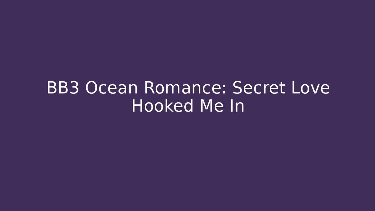BB3 Ocean Romance: Secret Love Hooked Me In