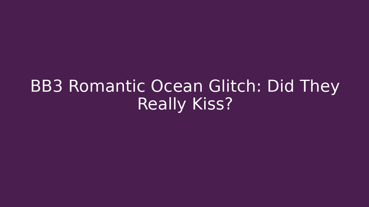 BB3 Romantic Ocean Glitch: Did They Really Kiss?