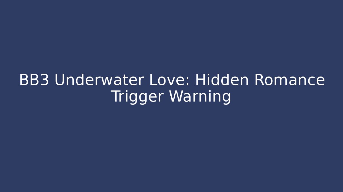 BB3 Underwater Love: Hidden Romance Trigger Warning
