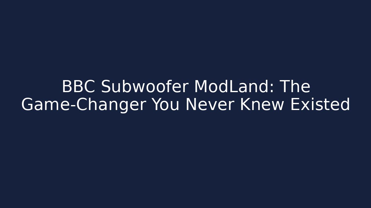 BBC Subwoofer ModLand: The Game-Changer You Never Knew Existed