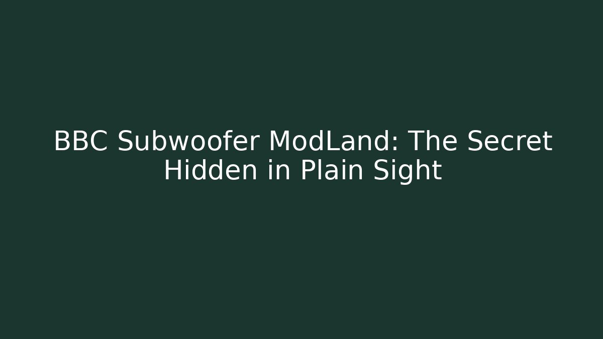 BBC Subwoofer ModLand: The Secret Hidden in Plain Sight