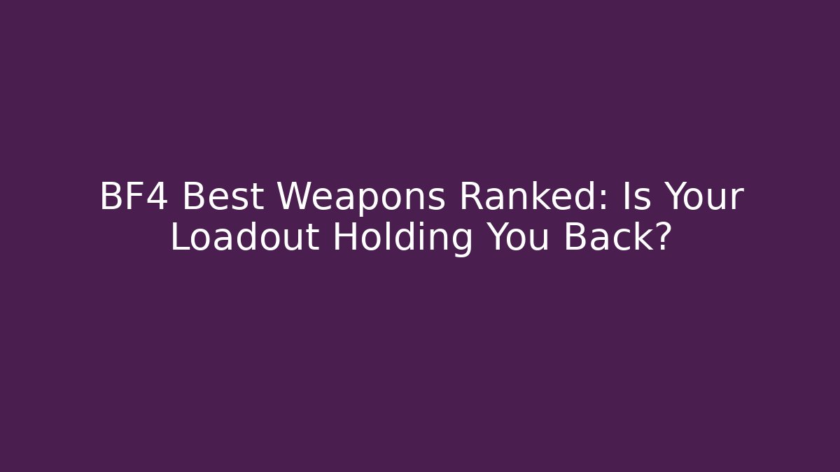 BF4 Best Weapons Ranked: Is Your Loadout Holding You Back?